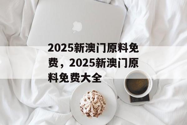 2025新澳门原料免费，2025新澳门原料免费大全