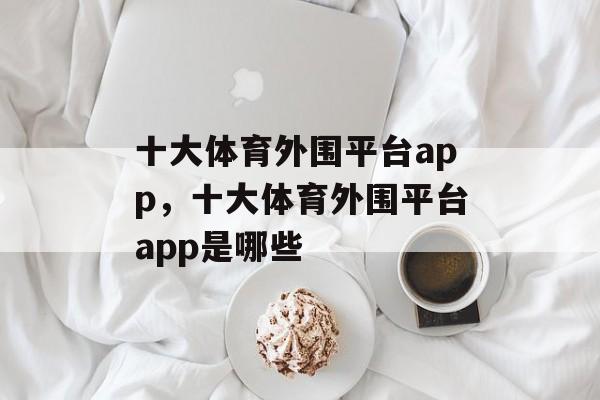 十大体育外围平台app，十大体育外围平台app是哪些