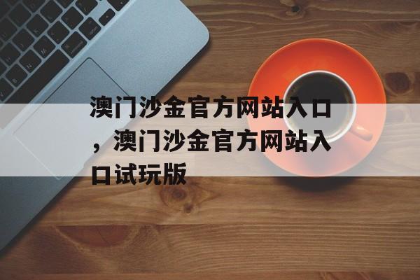 澳门沙金官方网站入口，澳门沙金官方网站入口试玩版