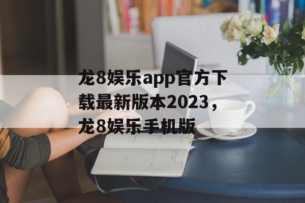 龙8娱乐app官方下载最新版本2023，龙8娱乐手机版