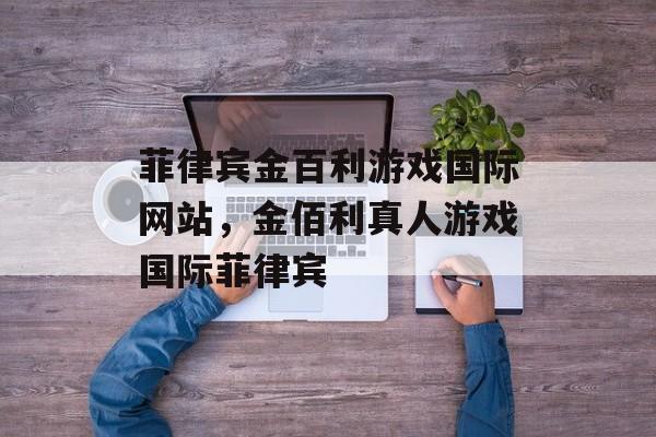 菲律宾金百利游戏国际网站，金佰利真人游戏国际菲律宾